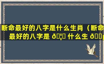 断命最好的八字是什么生肖（断命最好的八字是 🦋 什么生 🐵 肖呢）